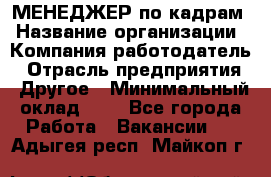 МЕНЕДЖЕР по кадрам › Название организации ­ Компания-работодатель › Отрасль предприятия ­ Другое › Минимальный оклад ­ 1 - Все города Работа » Вакансии   . Адыгея респ.,Майкоп г.